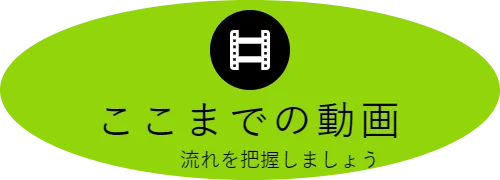 ここまでの動画　　　　流れを把握しましょう